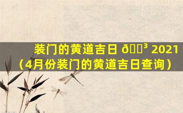 装门的黄道吉日 🐳 2021（4月份装门的黄道吉日查询）